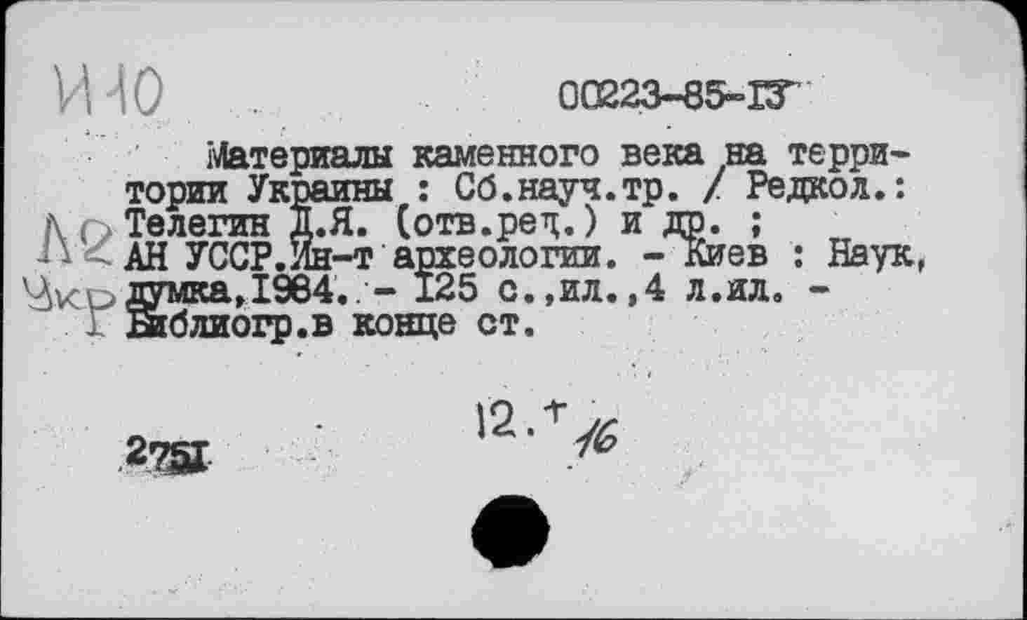 ﻿VU 0	00223-85-ГГ’
Материалы каменного века на территории Украины : Сб.науч.тр. / Редкол.: /\ ( Телегин Д.Я. (отв.ред.) и др. ;
Л < АН УССР.Ин-т археологии. - Киев : Наук думка, 1964.. - 125 с.,ил.,4 л.ил. -
. Згблиогр.в конце ст.
2Ж
>2-^